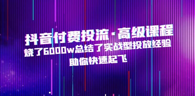 抖音付費投流·高級課程，燒了6000w總結了實戰型投放經驗，助你快速起飛插圖