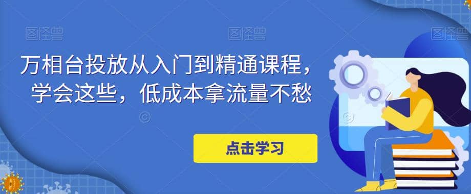 萬相臺投放·新手到精通課程，學會這些，低成本拿流量不愁插圖