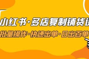 小紅書·多店復制鋪貨課，批量操作·快速出單·日出百單（更新2023年2月）