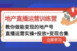 地產直播運營訓練營：教你做能變現的地產號（直播運營實操 投放 變現合集）