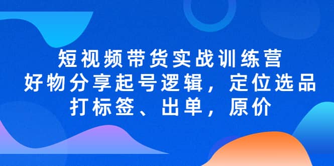 短視頻帶貨實(shí)戰(zhàn)訓(xùn)練營(yíng)，好物分享起號(hào)邏輯，定位選品打標(biāo)簽、出單，原價(jià)插圖
