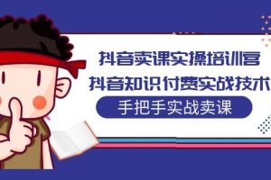 抖音賣課實操培訓營：抖音知識付費實戰(zhàn)技術(shù)，手把手實戰(zhàn)課