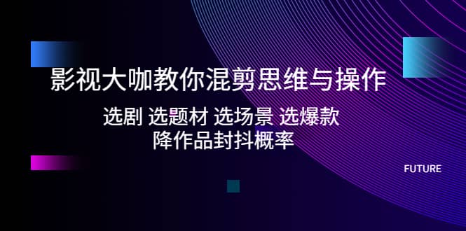 影視大咖教你混剪思維與操作：選劇 選題材 選場景 選爆款 降作品封抖概率插圖
