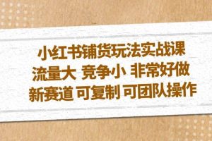 小紅書(shū)鋪貨玩法實(shí)戰(zhàn)課，流量大 競(jìng)爭(zhēng)小 非常好做 新賽道 可復(fù)制 可團(tuán)隊(duì)操作