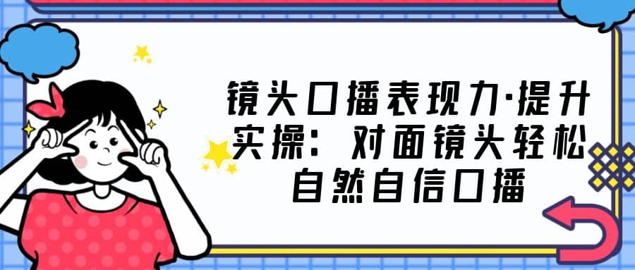 鏡頭口播表現力·提升實操：對面鏡頭輕松自然自信口播（23節課）插圖