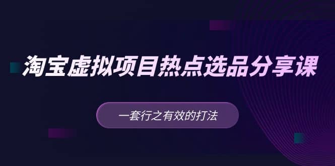 淘寶虛擬項(xiàng)目熱點(diǎn)選品分享課：一套行之有效的打法插圖