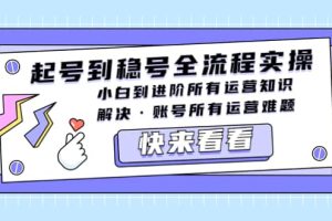 起號到穩號全流程實操，小白到進階所有運營知識，解決·賬號所有運營難題