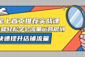 淘寶上首頁/推薦實戰課：0基礎輕松學會流量運營規劃，快速提升店鋪流量