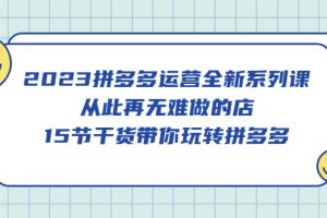 2023拼多多運(yùn)營全新系列課，從此再無難做的店，15節(jié)干貨帶你玩轉(zhuǎn)拼多多