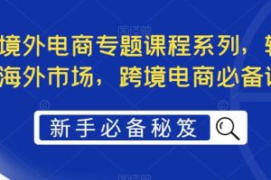 最全境外電商專題課程系列，輕松進軍海外市場，跨境電商必備課程
