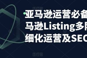 亞馬遜2023運(yùn)營(yíng)實(shí)操：亞馬遜Listing多階段/精細(xì)化運(yùn)營(yíng)及SEO策略