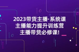 2023帶貨主播·系統課，主播能力提升訓練營，主播帶貨必修課
