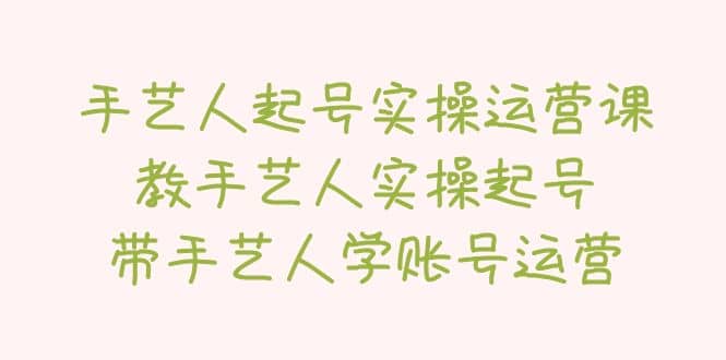 手藝人起號實操運營課，教手藝人實操起號，帶手藝人學(xué)賬號運營插圖