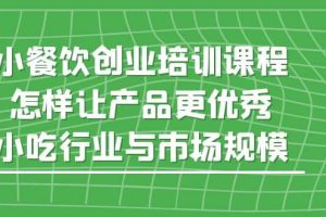 小餐飲創業培訓課程，怎樣讓產品更優秀，小吃行業與市場規模