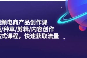 短視頻電商產品創作課，拍攝/種草/剪輯/內容創作/一站式課程 快速獲取流量