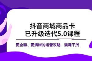 抖音商城商品卡·已升級迭代5.0課程：更全面、更清晰的運(yùn)營攻略，滿滿干貨