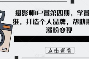 攝影師IP營第4期，學(xué)營銷思維，打造個(gè)人品牌，幫助攝影師漲粉變現(xiàn)