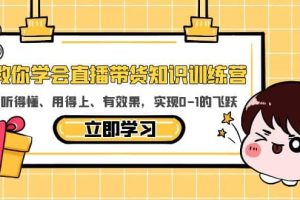 教你學會直播帶貨知識訓練營，聽得懂、用得上、有效果，實現0-1的飛躍