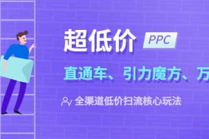 2023超低價·ppc—“直通車、引力魔方、萬相臺”全渠道·低價掃流核心玩法
