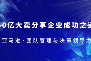30·億大賣·分享企業(yè)·成功之道-亞馬遜·團(tuán)隊(duì)管理與決策領(lǐng)導(dǎo)力
