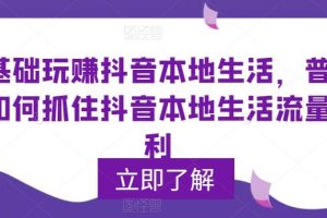 0基礎玩賺抖音同城本地生活，普通人如何抓住抖音本地生活流量紅利