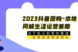 2023抖音團(tuán)購-本地同城生活運(yùn)營策略 當(dāng)下如火如荼的賽道·實體店該何去何從