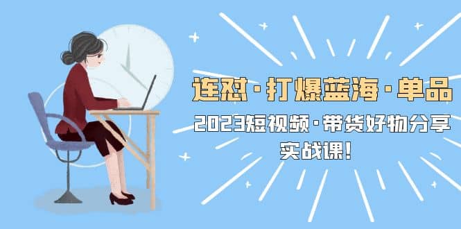 連懟·打爆藍海·單品，2023短視頻·帶貨好物分享·實戰課插圖