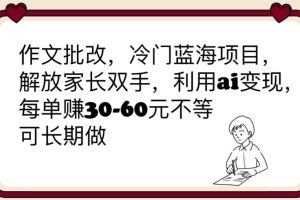 作文批改，冷門藍海項目，解放家長雙手，利用ai變現，每單賺30-60元不等