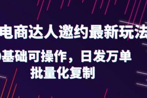 抖店電商達人邀約最新玩法，0基礎可操作，日發萬單，批量化復制