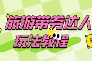 旅游帶券達(dá)人玩法教程：0粉開(kāi)通達(dá)人團(tuán)購(gòu)，旅游達(dá)人0粉可變現(xiàn)（7節(jié)課）