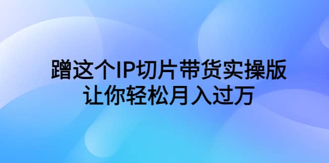 蹭這個IP切片帶貨實操版，讓你輕松月入過萬（教程 素材）插圖