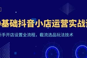 0基礎抖音小店運營實戰課，新手開店設置全流程，截流選品玩法技術