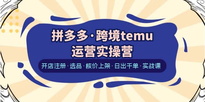 拼多多·跨境temu運營實操營：開店注冊·選品·核價上架·日出千單·實戰課插圖
