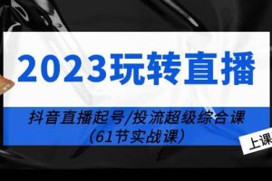 2023玩轉直播線上課：抖音直播起號-投流超級干貨（61節實戰課）