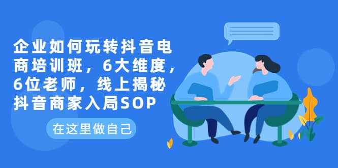 企業(yè)如何玩轉(zhuǎn)抖音電商培訓(xùn)班，6大維度，6位老師，線上揭秘抖音商家入局SOP插圖
