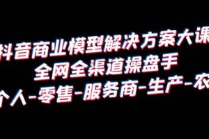 抖音商業(yè) 模型解決方案大課 全網(wǎng)全渠道操盤手 個人-零售-服務(wù)商-生產(chǎn)-農(nóng)商
