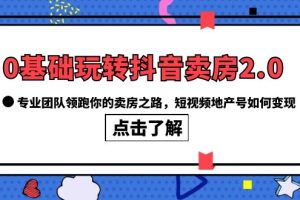 0基礎玩轉抖音-賣房2.0，專業團隊領跑你的賣房之路，短視頻地產號如何變現