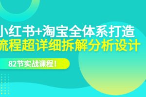 小紅書 淘寶·全體系打造，流程超詳細(xì)拆解分析設(shè)計，82節(jié)實戰(zhàn)課程