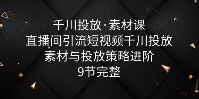 千川投放·素材課：直播間引流短視頻千川投放素材與投放策略進階，9節完整插圖