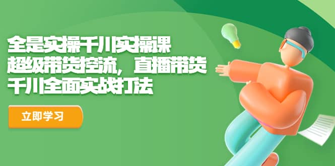 全是實(shí)操千川實(shí)操課，超級(jí)帶貨控流，直播帶貨 千川全面實(shí)戰(zhàn)打法插圖