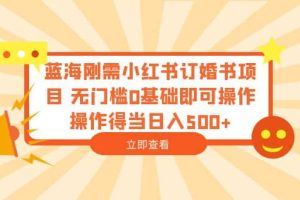 藍海剛需小紅書訂婚書項目 無門檻0基礎即可操作 操作得當日入500