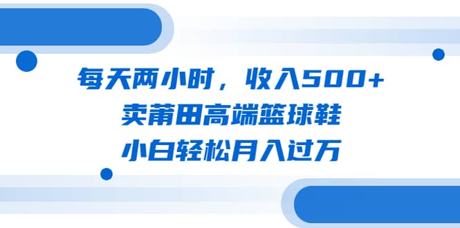 每天兩小時(shí)，收入500 ，賣(mài)莆田高端籃球鞋，小白輕松月入過(guò)萬(wàn)（教程 素材）插圖