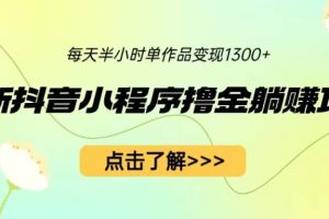 最新抖音小程序擼金躺賺項目，一部手機每天半小時，單個作品變現1300