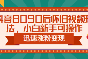 抖音8090后懷舊視頻玩法，小白新手可操作，迅速漲粉變現（教程 素材）