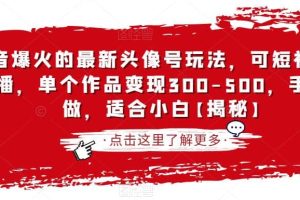 抖音爆火的最新頭像號玩法，可短視頻可直播，單個作品變現300-500，手機可做，適合小白【揭秘】