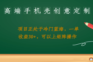高端手機殼創意定制，項目正處于藍海，每單收益30 ，可以上矩陣操作
