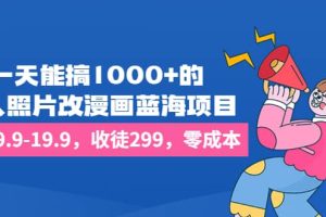 一天能搞1000 的，真人照片改漫畫藍(lán)海項(xiàng)目，一單9.9-19.9，收徒299，零成本