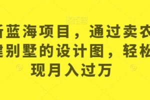 最新藍(lán)海項目，通過賣農(nóng)村自建別墅的設(shè)計圖，輕松實現(xiàn)月入過萬【揭秘】