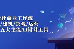 AI設計商業·工作流，室內·建筑·景觀·運營，掌握五大主流AI設計工具