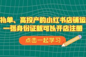 不補(bǔ)單、高投產(chǎn)的小紅書(shū)店鋪運(yùn)營(yíng)，一張身份證就可以開(kāi)店注冊(cè)（33節(jié)課）